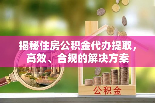 三湾揭秘住房公积金代办提取，高效、合规的解决方案