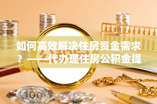 三湾如何高效解决住房资金需求？——代办理住房公积金提取服务全解析