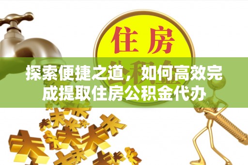 三湾探索便捷之道，如何高效完成提取住房公积金代办