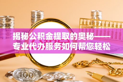 三湾揭秘公积金提取的奥秘——专业代办服务如何帮您轻松搞定