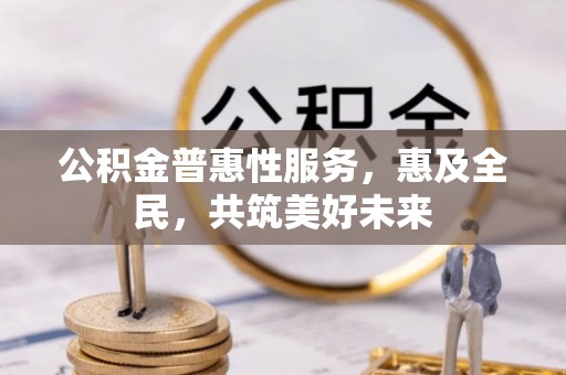 三湾公积金普惠性服务，惠及全民，共筑美好未来