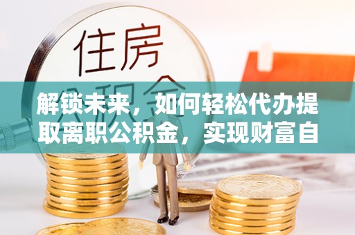 三湾解锁未来，如何轻松代办提取离职公积金，实现财富自由的第一步