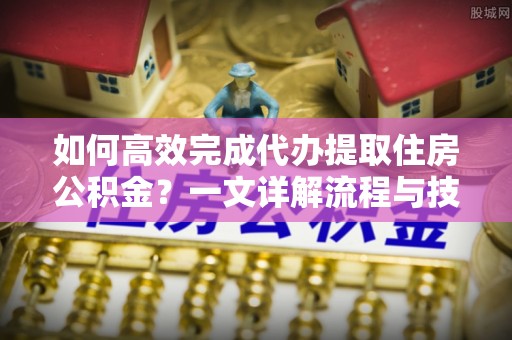 三湾如何高效完成代办提取住房公积金？一文详解流程与技巧