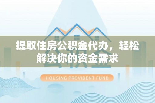 三湾提取住房公积金代办，轻松解决你的资金需求