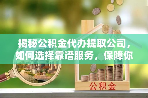 三湾揭秘公积金代办提取公司，如何选择靠谱服务，保障你的资金安全