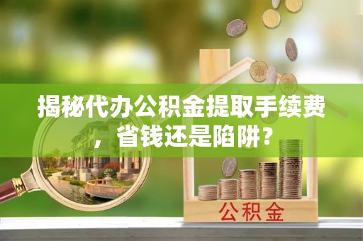 三湾揭秘代办公积金提取手续费，省钱还是陷阱？