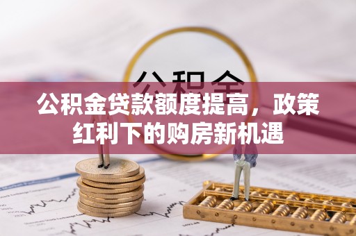三湾公积金贷款额度提高，政策红利下的购房新机遇