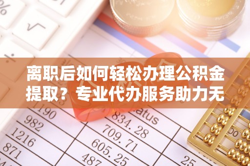 三湾离职后如何轻松办理公积金提取？专业代办服务助力无忧