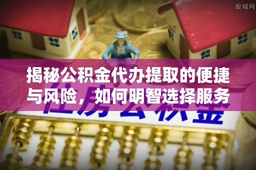 三湾揭秘公积金代办提取的便捷与风险，如何明智选择服务？
