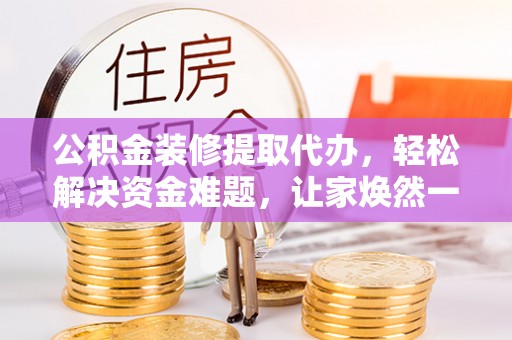 三湾公积金装修提取代办，轻松解决资金难题，让家焕然一新