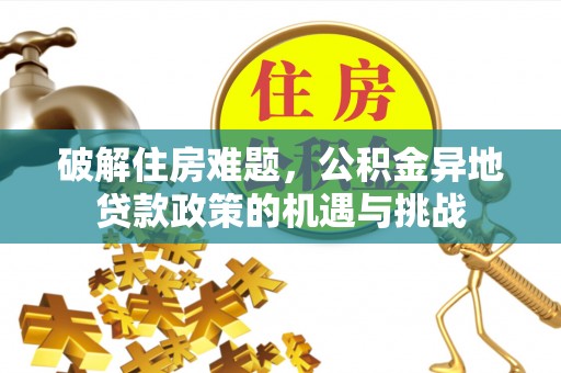 三湾破解住房难题，公积金异地贷款政策的机遇与挑战