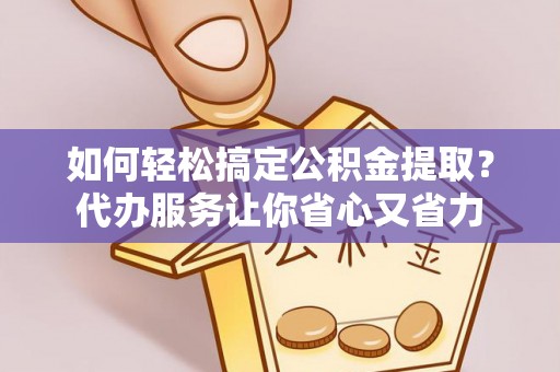 三湾如何轻松搞定公积金提取？代办服务让你省心又省力