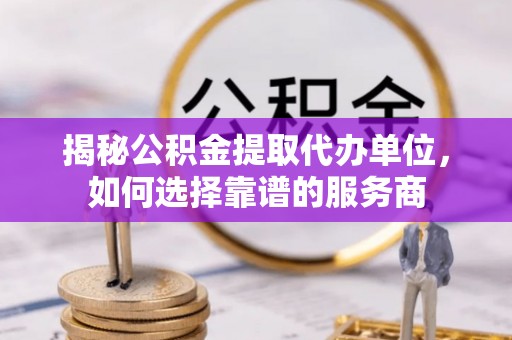 三湾揭秘公积金提取代办单位，如何选择靠谱的服务商