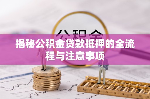 三湾揭秘公积金贷款抵押的全流程与注意事项