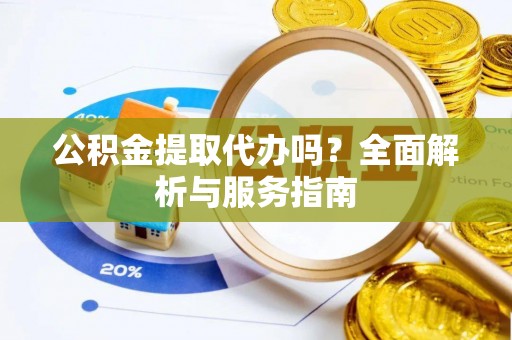 三湾公积金提取代办吗？全面解析与服务指南