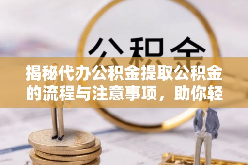 三湾揭秘代办公积金提取公积金的流程与注意事项，助你轻松拿回属于你的钱