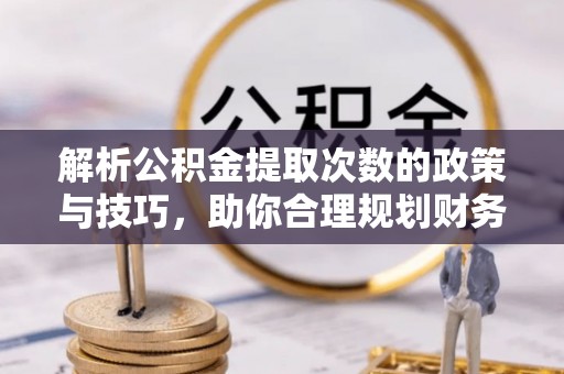 三湾解析公积金提取次数的政策与技巧，助你合理规划财务未来
