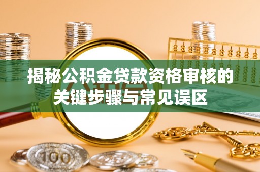 三湾揭秘公积金贷款资格审核的关键步骤与常见误区