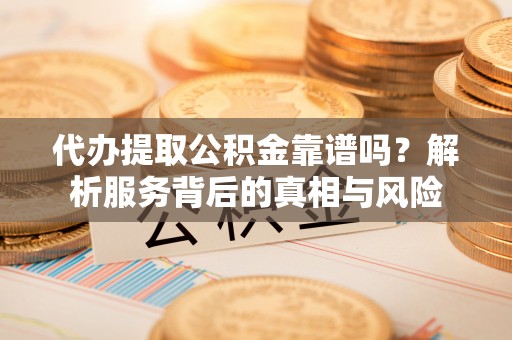 三湾代办提取公积金靠谱吗？解析服务背后的真相与风险