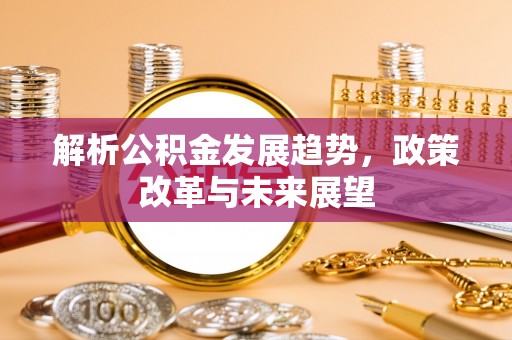 三湾解析公积金发展趋势，政策改革与未来展望