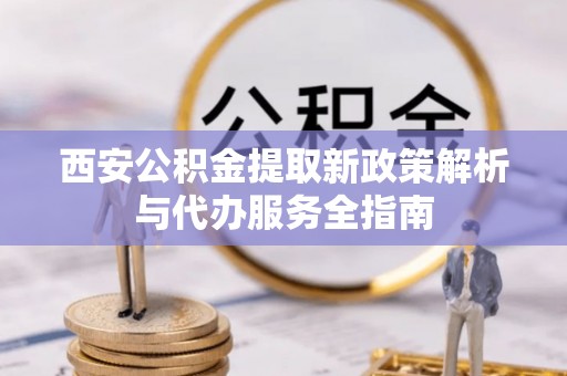 三湾西安公积金提取新政策解析与代办服务全指南