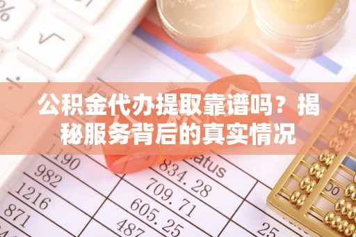 三湾公积金代办提取靠谱吗？揭秘服务背后的真实情况