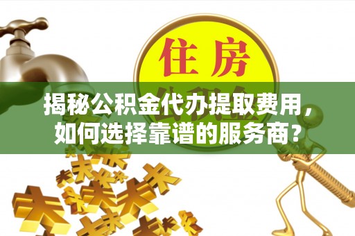 三湾揭秘公积金代办提取费用，如何选择靠谱的服务商？