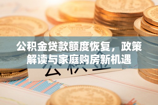 三湾公积金贷款额度恢复，政策解读与家庭购房新机遇