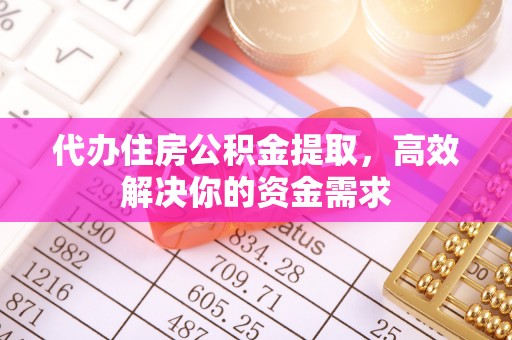 三湾代办住房公积金提取，高效解决你的资金需求