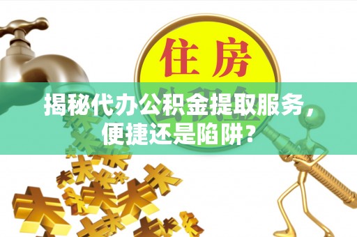 三湾揭秘代办公积金提取服务，便捷还是陷阱？