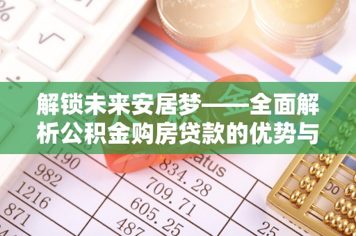 三湾解锁未来安居梦——全面解析公积金购房贷款的优势与策略