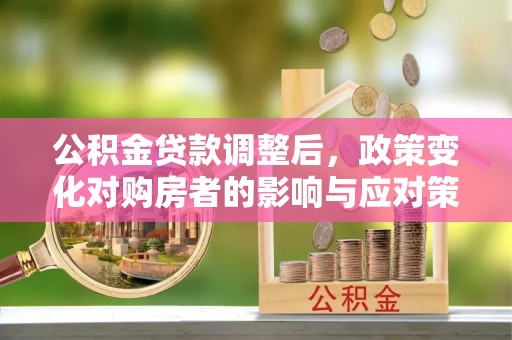 三湾公积金贷款调整后，政策变化对购房者的影响与应对策略