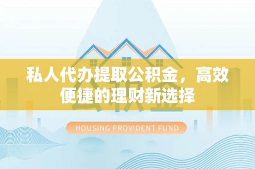 三湾私人代办提取公积金，高效便捷的理财新选择