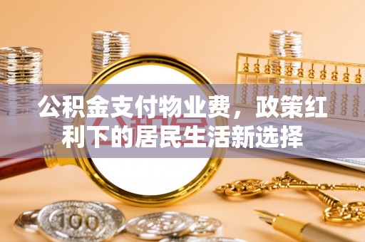 三湾公积金支付物业费，政策红利下的居民生活新选择