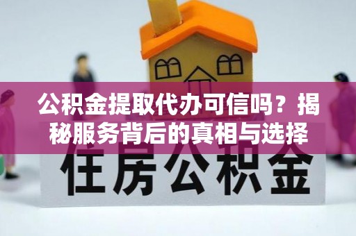 三湾公积金提取代办可信吗？揭秘服务背后的真相与选择