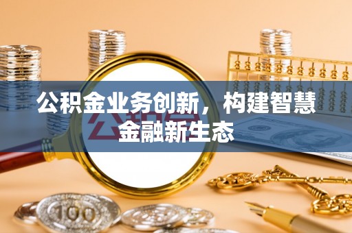 三湾公积金业务创新，构建智慧金融新生态