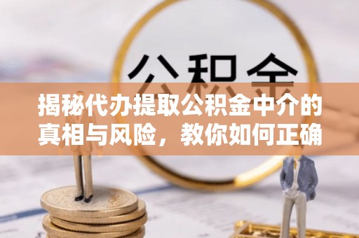 三湾揭秘代办提取公积金中介的真相与风险，教你如何正确操作