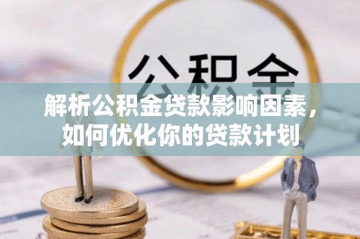 三湾解析公积金贷款影响因素，如何优化你的贷款计划