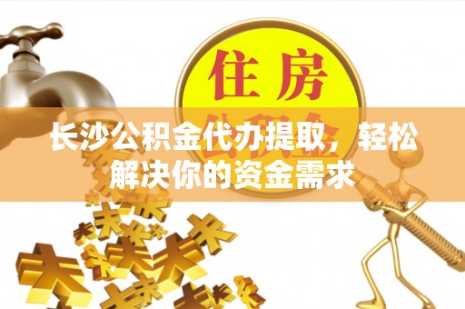 三湾长沙公积金代办提取，轻松解决你的资金需求