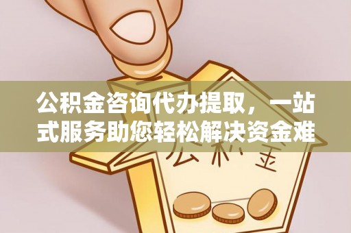 三湾公积金咨询代办提取，一站式服务助您轻松解决资金难题
