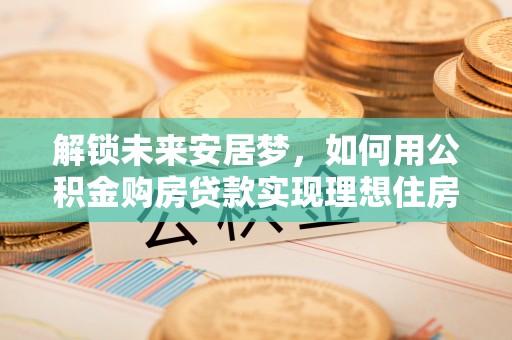 三湾解锁未来安居梦，如何用公积金购房贷款实现理想住房计划