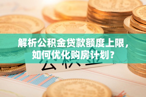 三湾解析公积金贷款额度上限，如何优化购房计划？