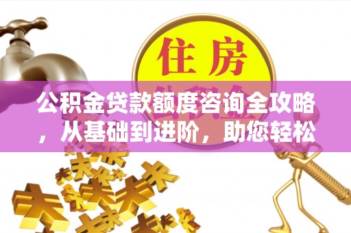 三湾公积金贷款额度咨询全攻略，从基础到进阶，助您轻松掌握关键要点