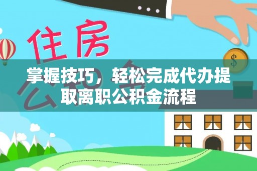 三湾掌握技巧，轻松完成代办提取离职公积金流程