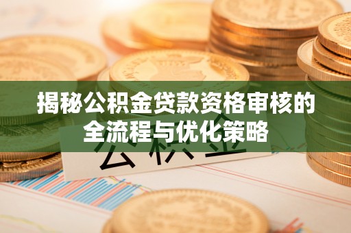 三湾揭秘公积金贷款资格审核的全流程与优化策略