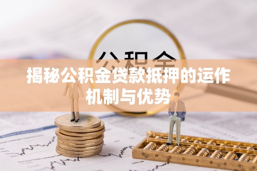 三湾揭秘公积金贷款抵押的运作机制与优势