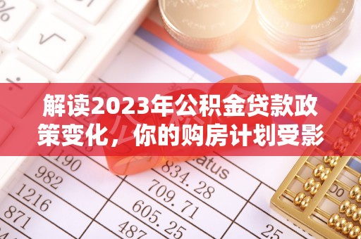 三湾解读2023年公积金贷款政策变化，你的购房计划受影响了吗？