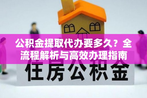 三湾公积金提取代办要多久？全流程解析与高效办理指南