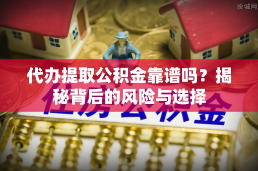 三湾代办提取公积金靠谱吗？揭秘背后的风险与选择