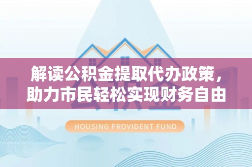 三湾解读公积金提取代办政策，助力市民轻松实现财务自由
